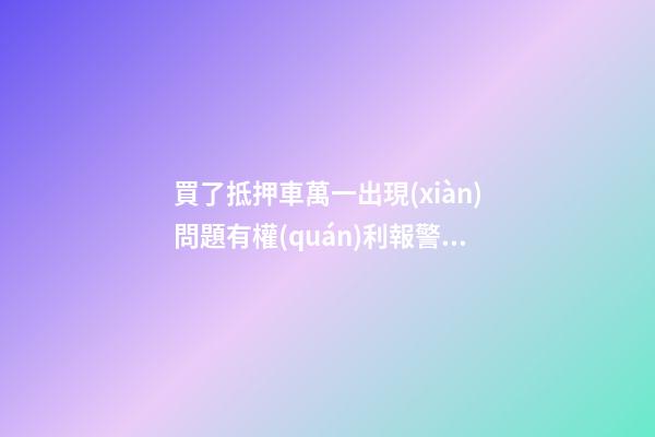 買了抵押車萬一出現(xiàn)問題有權(quán)利報警嗎？